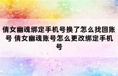 倩女幽魂绑定手机号换了怎么找回账号 倩女幽魂账号怎么更改绑定手机号